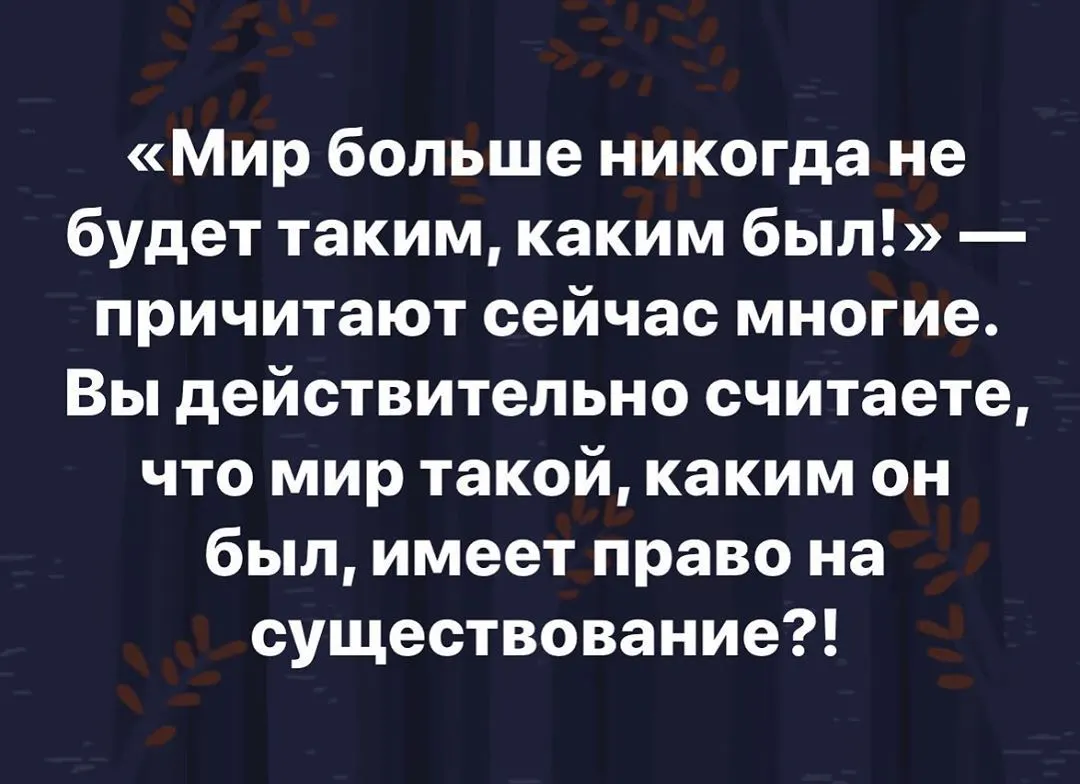 «Мир больше никогда не будет таким, каким был!» — причитают сейчас многие. Вы действительно считаете, что мир такой,