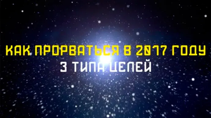 КАК ПРОРВАТЬСЯ В 2017 ГОДУ. 3 типа целей