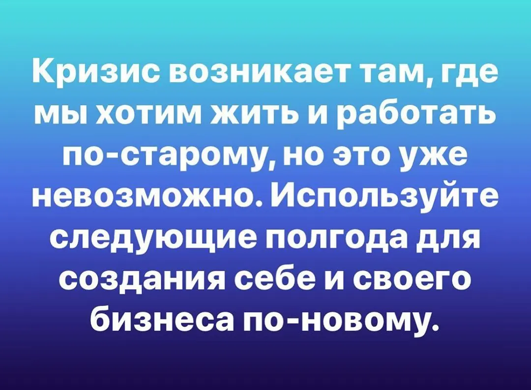 Кризис возникает там, где мы хотим жить и работать по-старому, но это уже невозможно. Используйте следующие полгода для