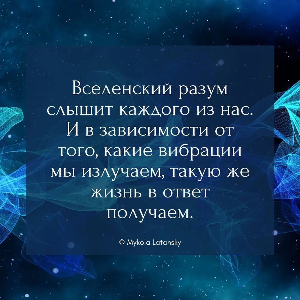 Вселенский разум слышит каждого из нас. И в зависимости от того, какие вибрации мы излучаем, такую же жизнь